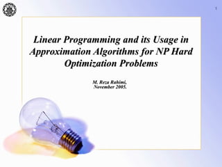 1




 Linear Programming and its Usage in
Approximation Algorithms for NP Hard
        Optimization Problems
             M. Reza Rahimi,
             November 2005.
 