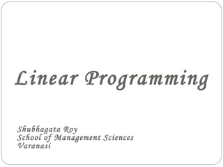 Linear Programming
Shubhagata Roy
School of Management Sciences
Varanasi
 