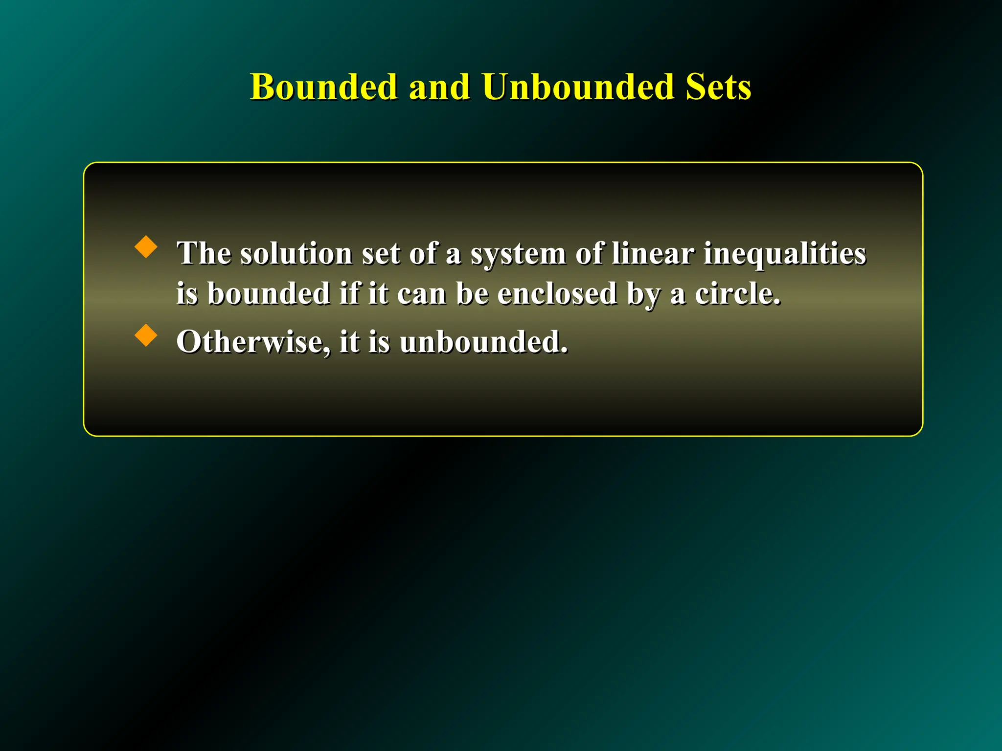 Bounded and Unbounded Sets
Bounded and Unbounded Sets
 The solution set of a system of linear inequalities
The solution set of a system of linear inequalities
is bounded if it can be enclosed by a circle.
is bounded if it can be enclosed by a circle.
 Otherwise, it is unbounded.
Otherwise, it is unbounded.
 