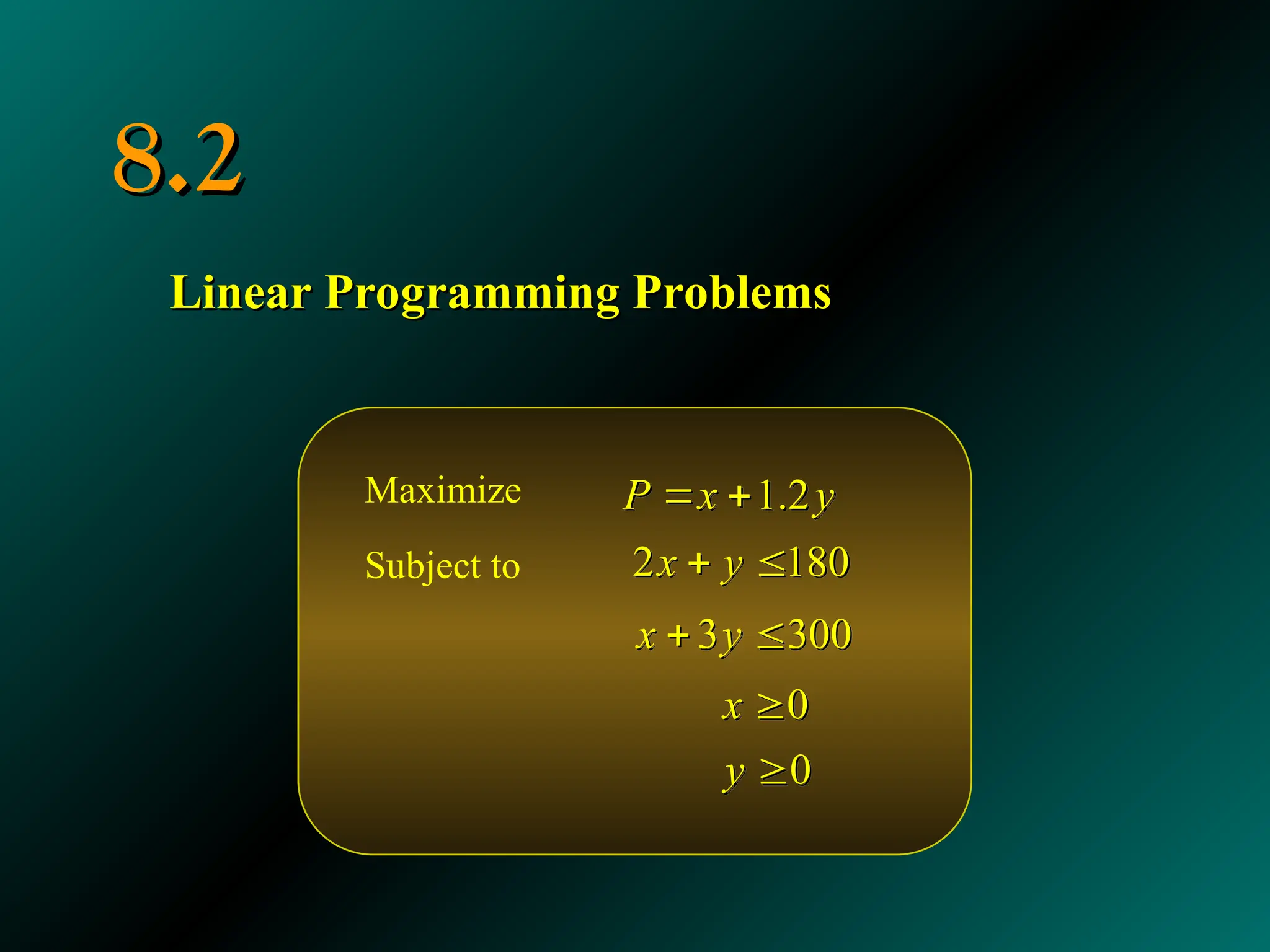 8.2
8.2
Linear Programming Problems
Linear Programming Problems
0
0
x
y


1.2
P x y
 
3 300
x y
 
2 180
x y
 
Maximize
Subject to
 