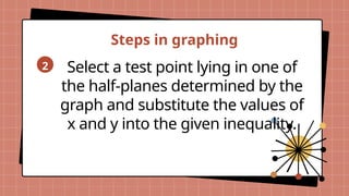 Steps in graphing
2 Select a test point lying in one of
the half-planes determined by the
graph and substitute the values of
x and y into the given inequality.
 