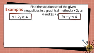 Example:
x + 2y 4
≥
Find the solution set of the given
inequalities in a graphical method x + 2y ≥
4 and 2x + y 6
≤
2x + y 4
≤
 