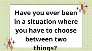 Have you ever been
in a situation where
you have to choose
between two
things?
 