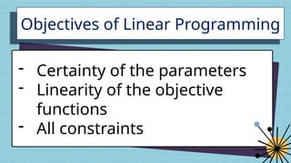 Objectives of Linear Programming
- Certainty of the parameters
- Linearity of the objective
functions
- All constraints
 
