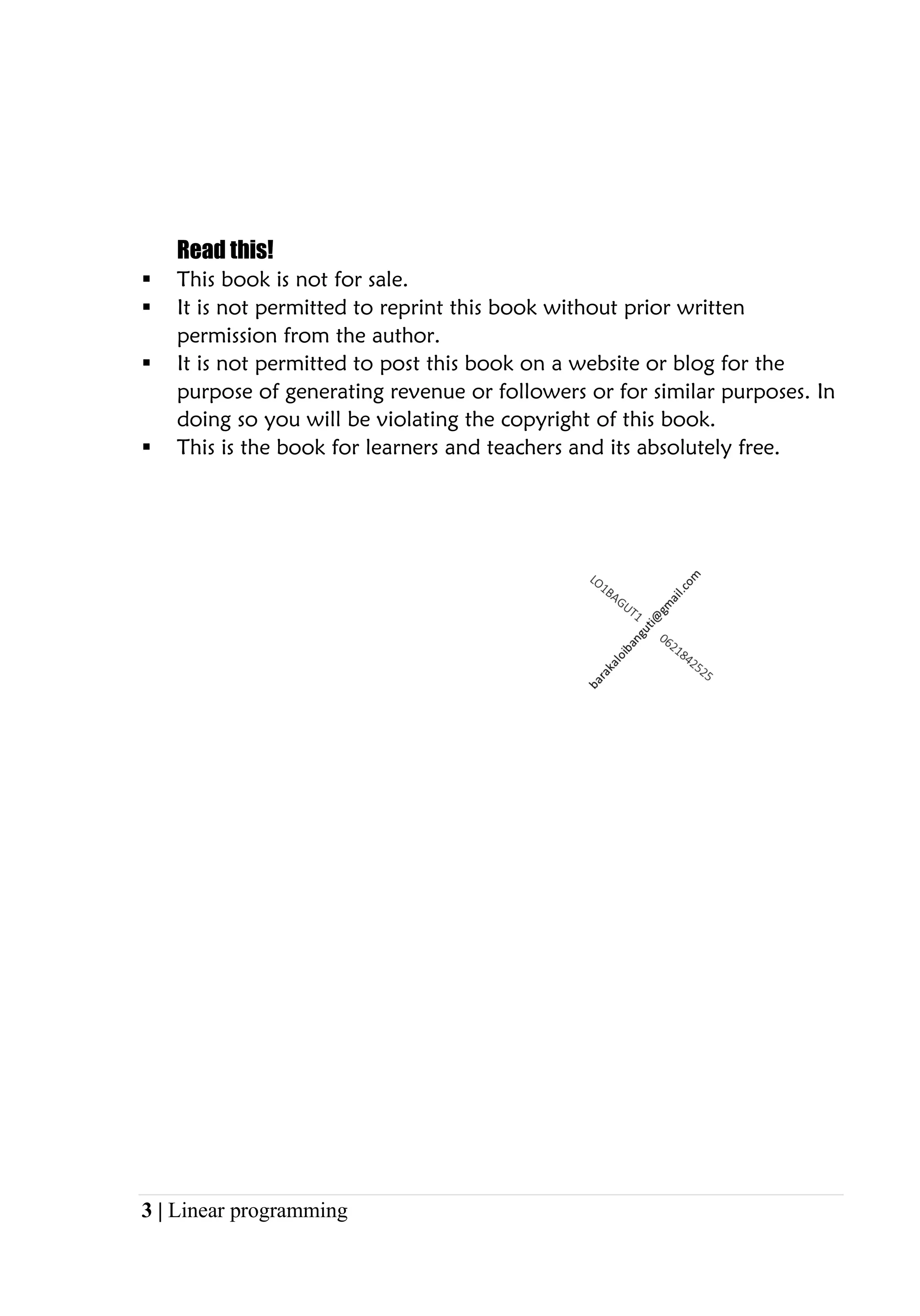 3 | Linear programming
Read this!
▪ This book is not for sale.
▪ It is not permitted to reprint this book without prior written
permission from the author.
▪ It is not permitted to post this book on a website or blog for the
purpose of generating revenue or followers or for similar purposes. In
doing so you will be violating the copyright of this book.
▪ This is the book for learners and teachers and its absolutely free.
 