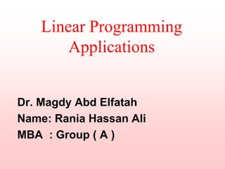 Linear Programming
Applications
Dr. Magdy Abd Elfatah
Name: Rania Hassan Ali
MBA : Group ( A )
 