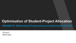 Optimisation of Student-Project Allocation
BMAN60101 Mathematical Programming and Optimisation 2019-20
Group 4
Math Myth
 