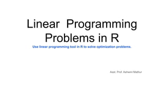Linear Programming
Problems in RUse linear programming tool in R to solve optimization problems.
Asst. Prof. Ashwini Mathur
 