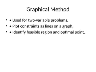 Graphical Method
• • Used for two-variable problems.
• • Plot constraints as lines on a graph.
• • Identify feasible region and optimal point.
 