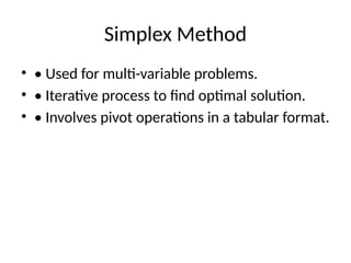 Simplex Method
• • Used for multi-variable problems.
• • Iterative process to find optimal solution.
• • Involves pivot operations in a tabular format.
 