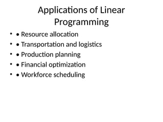 Applications of Linear
Programming
• • Resource allocation
• • Transportation and logistics
• • Production planning
• • Financial optimization
• • Workforce scheduling
 
