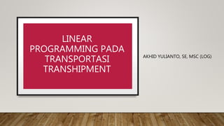 LINEAR
PROGRAMMING PADA
TRANSPORTASI
TRANSHIPMENT
AKHID YULIANTO, SE, MSC (LOG)
 