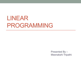 LINEAR
PROGRAMMING
Presented By –
Meenakshi Tripathi
 