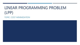 LINEAR PROGRAMMING PROBLEM
(LPP)
TOPIC: COST MINIMIZATION
 