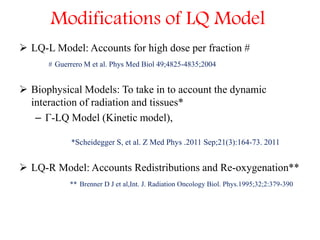 Modifications of LQ Model
 LQ-L Model: Accounts for high dose per fraction #
# Guerrero M et al. Phys Med Biol 49;4825-48...