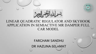 LINEAR QUADRATIC REGULATOR AND SKYHOOK
APPLICATION IN SEMIACTIVE MR DAMPER FULL
CAR MODEL
FARGHAM SANDHU
DR HAZLINA SELAMAT
 