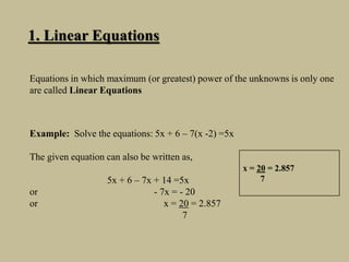 1. Linear Equations
Example: Solve the equations: 5x + 6 – 7(x -2) =5x
The given equation can also be written as,
5x + 6 –...