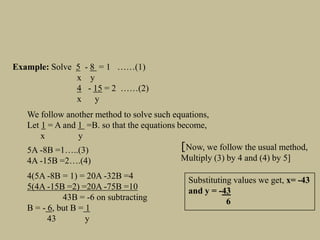 We follow another method to solve such equations,
Let 1 = A and 1 =B. so that the equations become,
x y
5A -8B =1…..(3)
4A...