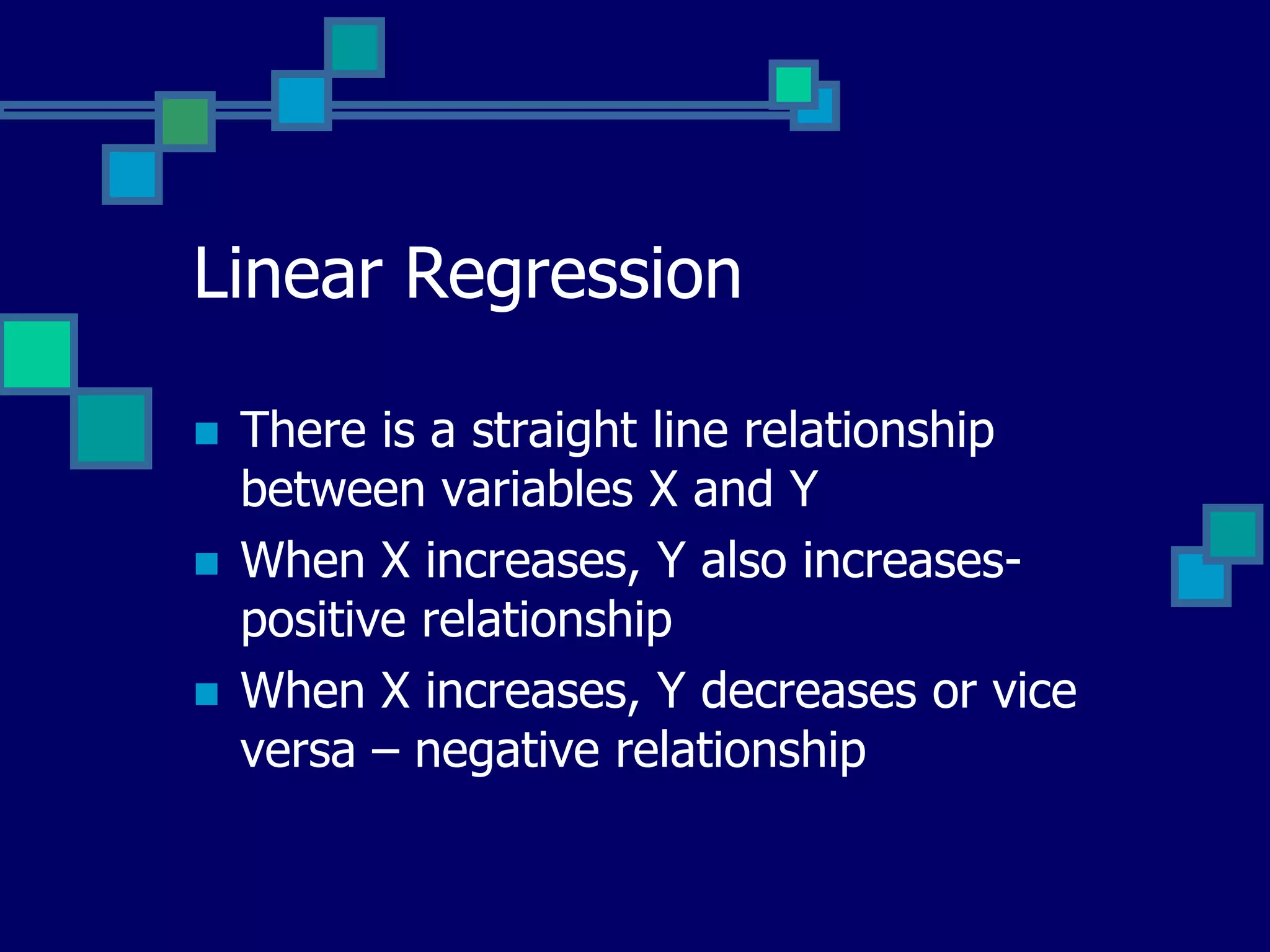 Linear Regression

   There is a straight line relationship
    between variables X and Y
   When X increases, Y also increases-
    positive relationship
   When X increases, Y decreases or vice
    versa – negative relationship
 