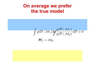 On average we prefer the true model Penalty increases with number of parameters  M   Close fitting to data is implicitly penalized, and the marginal likelihood is a trade-off between maximizing the posterior and minimizing this penalty. This doesn't mean we always prefer the simplest model! One can show  with zero only when i.e. on average the right model is the  preferred  model. 