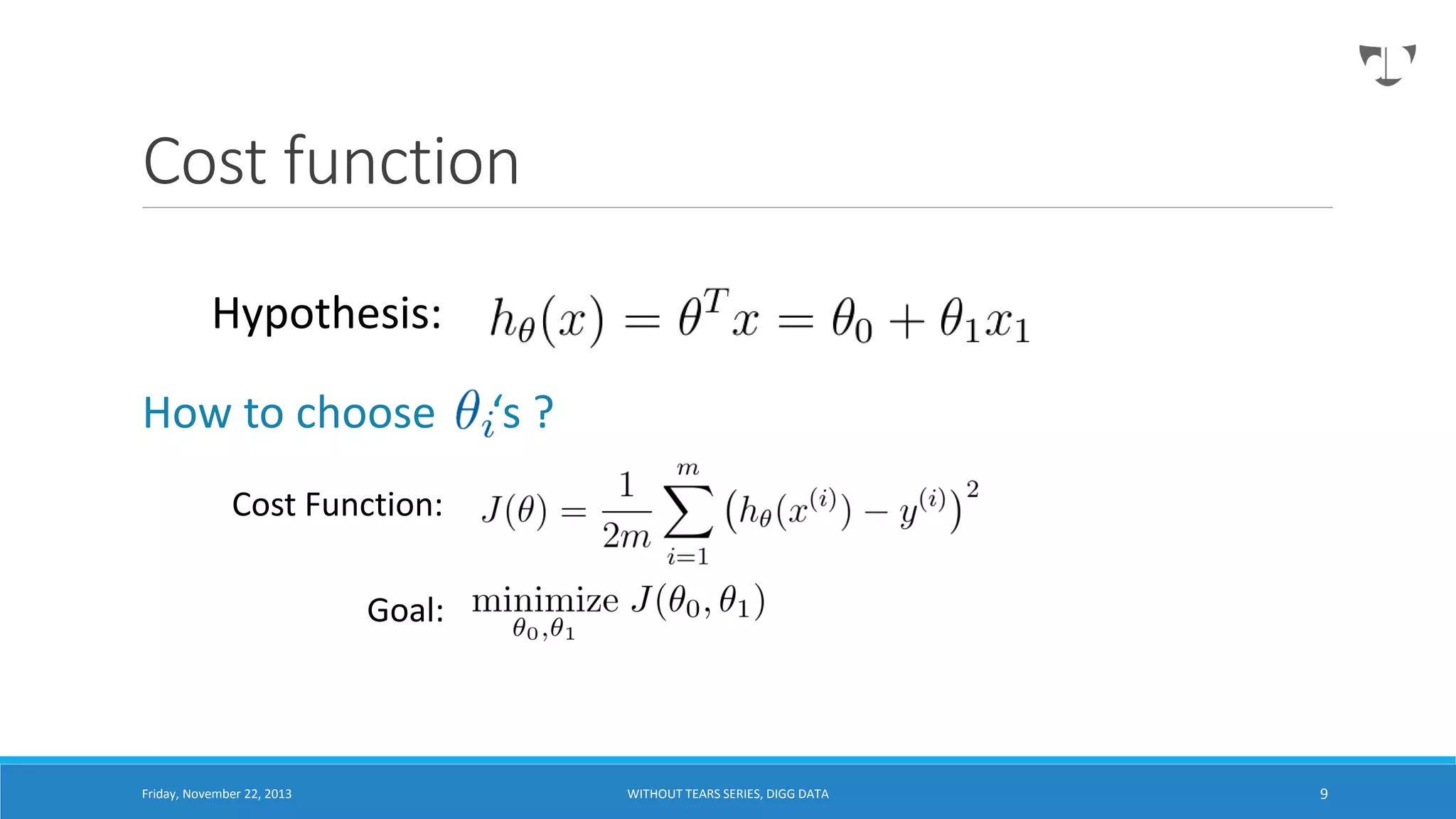 Cost function
Hypothesis:
How to choose

‘s ?

Cost Function:
Goal:

Friday, November 22, 2013

WITHOUT TEARS SERIES, DIGG DATA

9

 