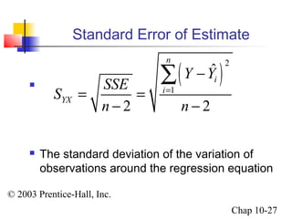 Standard Error of Estimate 
S SSE 
YX 
å 
= 
= = 
n n 
© 2003 Prentice-Hall, Inc. 
Chap 10-27 
 
n 
( ˆ 
)2 
1 
i 
Y - 
Y 
- - 
2 2 
i 
 The standard deviation of the variation of 
observations around the regression equation 
 