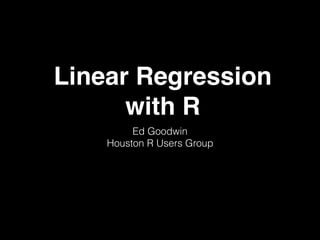 Linear Regression
with R
Ed Goodwin
Houston R Users Group
 