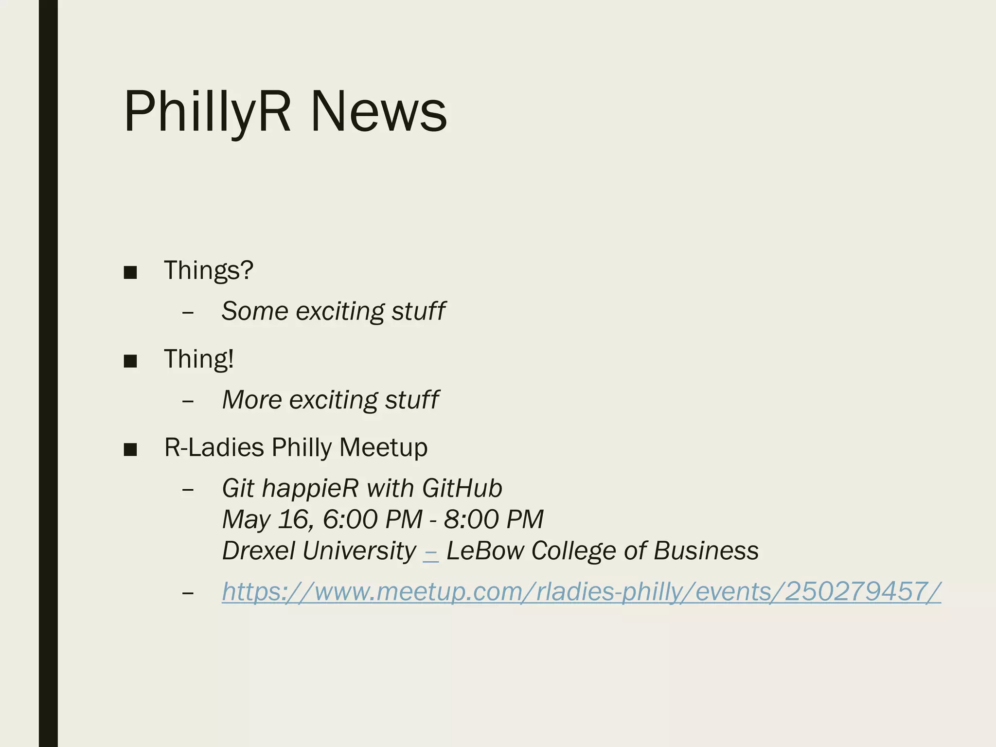 PhillyR News
■ Things?
– Some exciting stuff
■ Thing!
– More exciting stuff
■ R-Ladies Philly Meetup
– Git happieR with GitHub
May 16, 6:00 PM - 8:00 PM
Drexel University – LeBow College of Business
– https://www.meetup.com/rladies-philly/events/250279457/
 