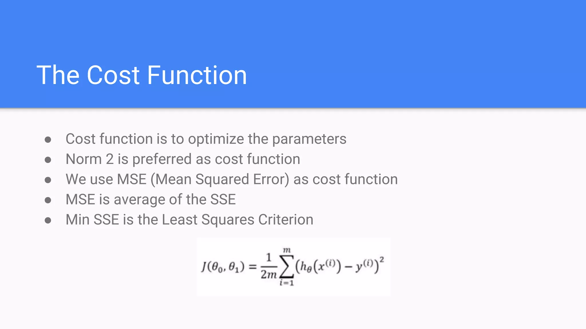 The Cost Function
● Cost function is to optimize the parameters
● Norm 2 is preferred as cost function
● We use MSE (Mean Squared Error) as cost function
● MSE is average of the SSE
● Min SSE is the Least Squares Criterion
 