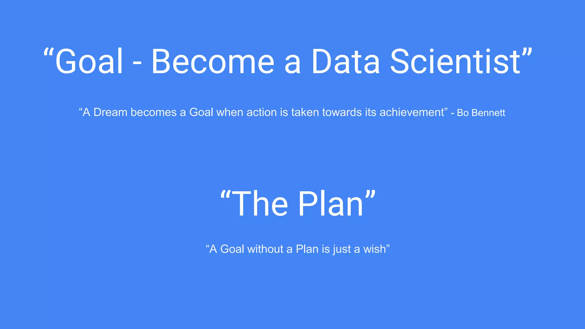 “Goal - Become a Data Scientist”
“A Dream becomes a Goal when action is taken towards its achievement” - Bo Bennett
“The Plan”
“A Goal without a Plan is just a wish”
 