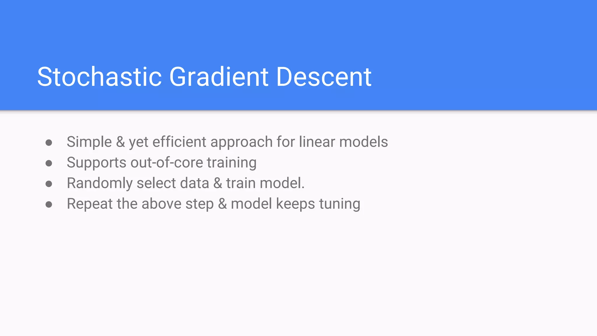 Stochastic Gradient Descent
● Simple & yet efficient approach for linear models
● Supports out-of-core training
● Randomly select data & train model.
● Repeat the above step & model keeps tuning
 