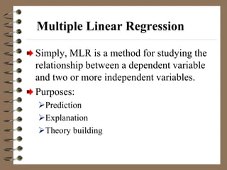 Multiple Linear Regression
Simply, MLR is a method for studying the
relationship between a dependent variable
and two or more independent variables.
Purposes:
Prediction
Explanation
Theory building
 