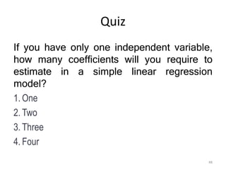 Quiz
If you have only one independent variable,
how many coefficients will you require to
estimate in a simple linear regression
model?
1. One
2. Two
3. Three
4. Four
48
 