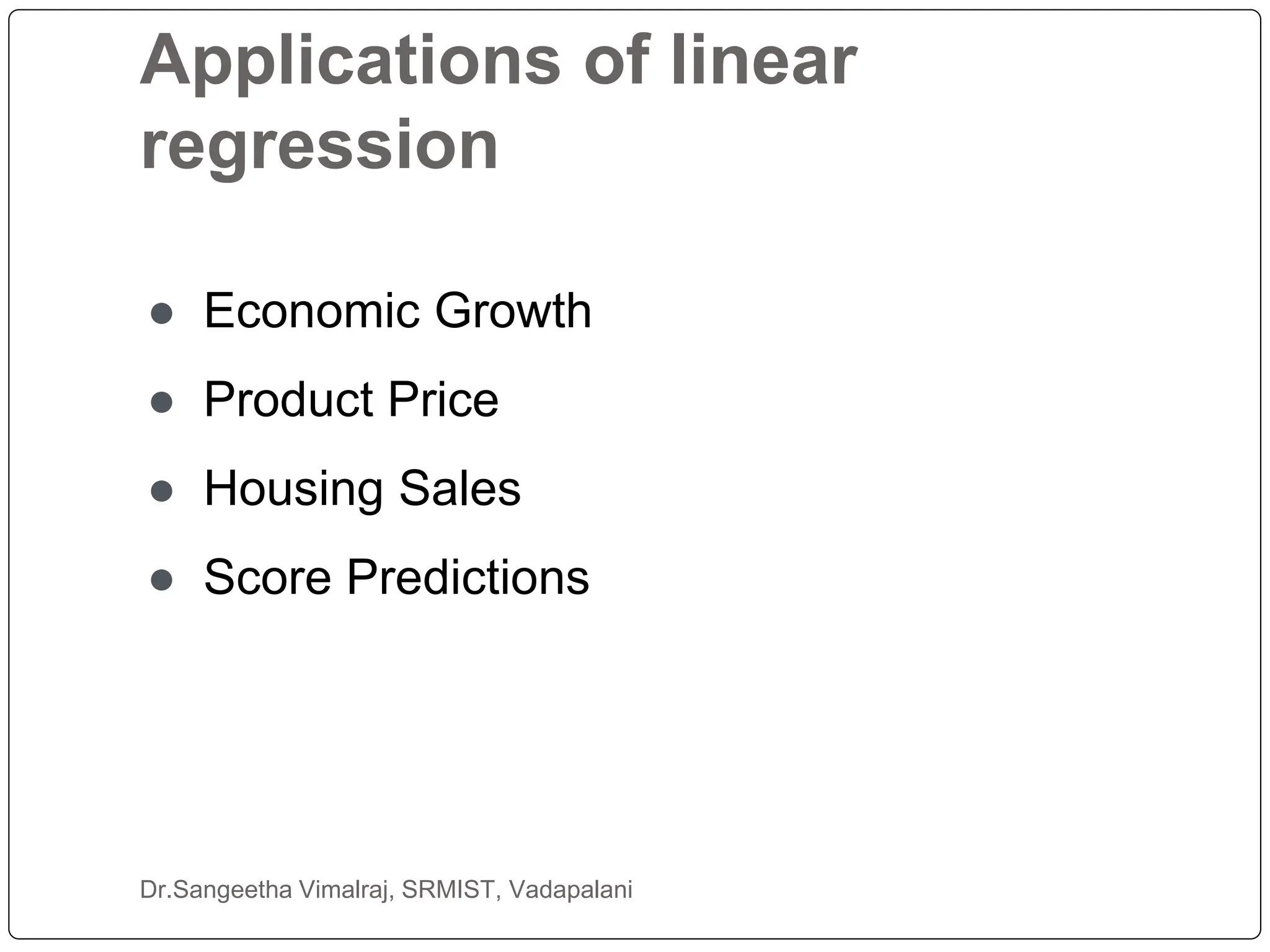Applications of linear
regression
Dr.Sangeetha Vimalraj, SRMIST, Vadapalani
● Economic Growth
● Product Price
● Housing Sales
● Score Predictions
 