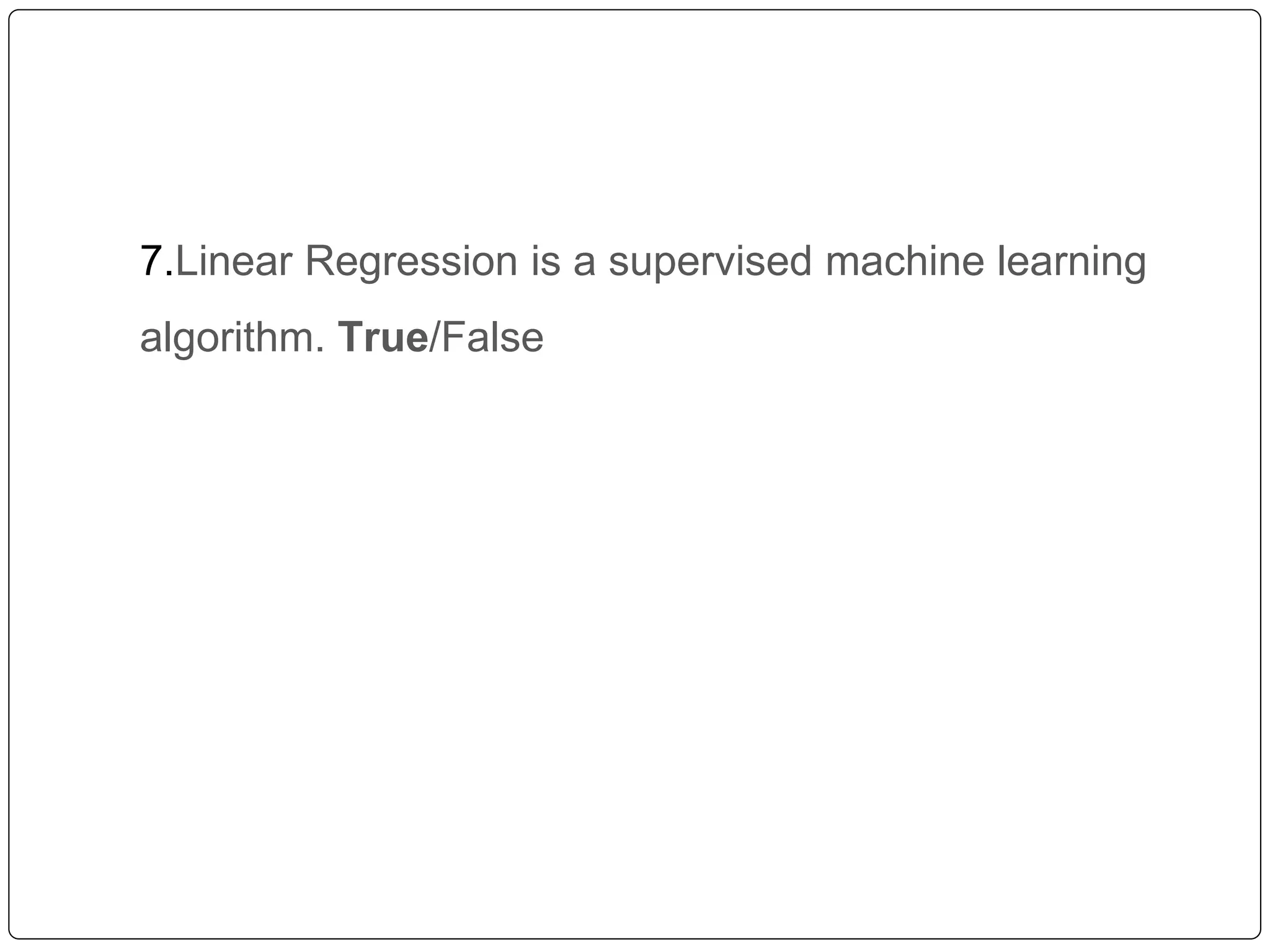 7.Linear Regression is a supervised machine learning
algorithm. True/False
 