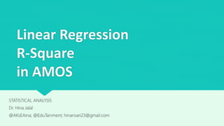 Linear Regression
R-Square
in AMOS
STATISTICAL ANALYSIS
Dr. Hina Jalal
@AKsEAina; @EduTainment; hinansari23@gmail.com
 