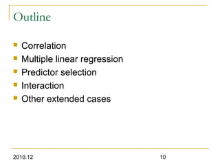 2010.12 10
Outline
 Correlation
 Multiple linear regression
 Predictor selection
 Interaction
 Other extended cases
 