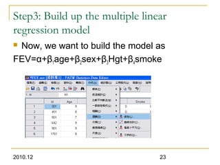 2010.12 23
Step3: Build up the multiple linear
regression model
 Now, we want to build the model as
FEV=α+β1age+β2sex+β3Hgt+β4smoke
 
