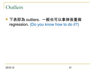 2010.12 31
Outliers
 下表即為 outliers. 一般也可以拿掉後重做
regression. (Do you know how to do it?)
 