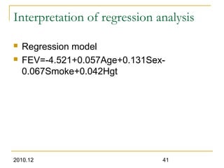 2010.12 41
Interpretation of regression analysis
 Regression model
 FEV=-4.521+0.057Age+0.131Sex-
0.067Smoke+0.042Hgt
 