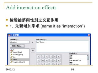 2010.12 53
Add interaction effects
 檢驗抽菸與性別之交互作用
 1. 先新增加乘項 (name it as “interaction”)
 