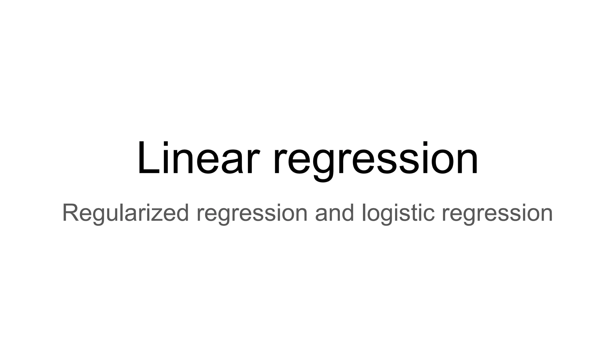 Linear regression
Regularized regression and logistic regression
 