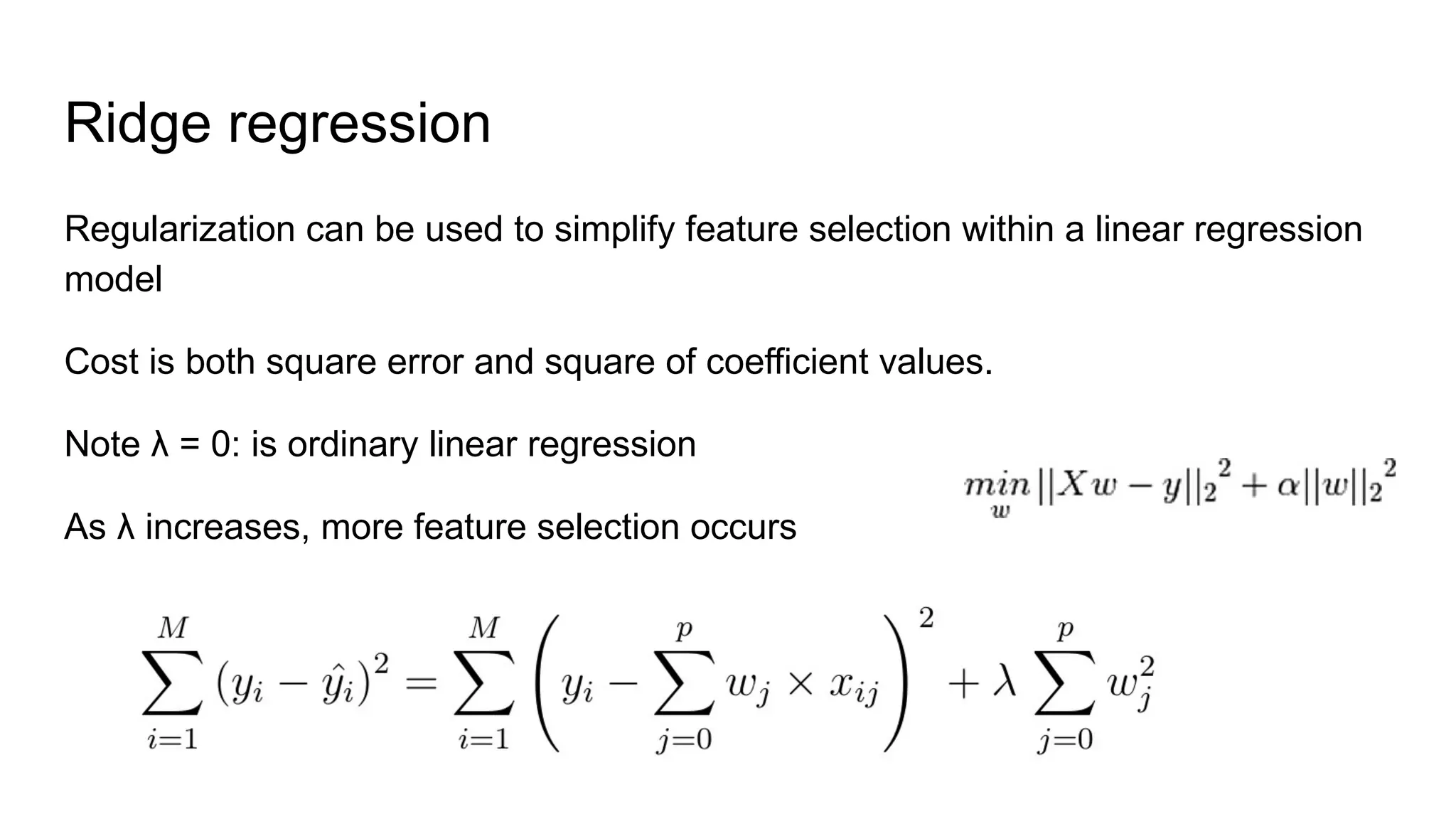 Ridge regression
Regularization can be used to simplify feature selection within a linear regression
model
Cost is both square error and square of coefficient values.
Note λ = 0: is ordinary linear regression
As λ increases, more feature selection occurs
 