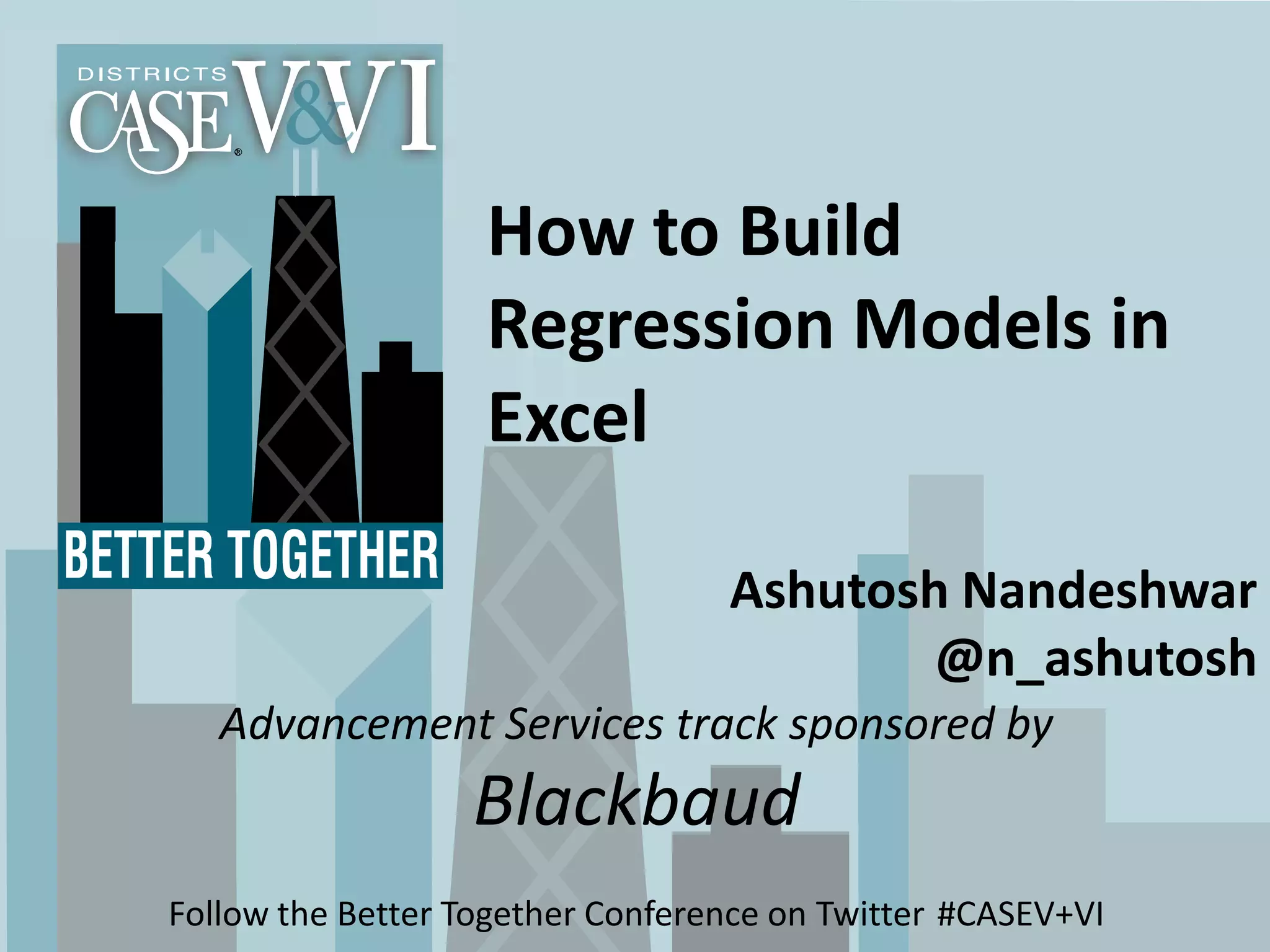 How to Build
                   Regression Models in
                   Excel

                                  Ashutosh Nandeshwar
                                          @n_ashutosh
   Advancement Services track sponsored by
                  Blackbaud
Follow the Better Together Conference on Twitter #CASEV+VI
 