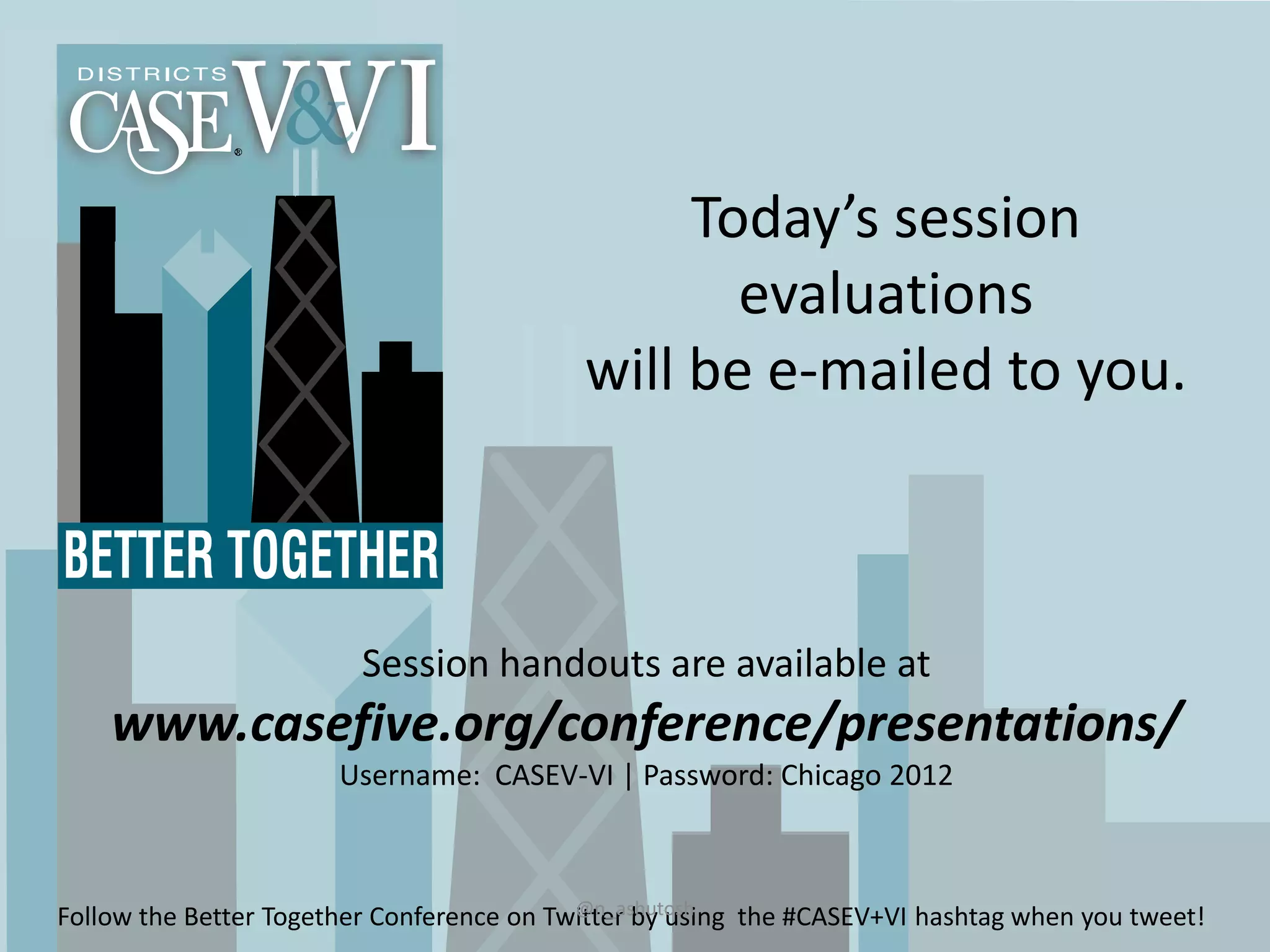 Today’s session
                                                  evaluations
                                           will be e-mailed to you.



                         Session handouts are available at
    www.casefive.org/conference/presentations/
                       Username: CASEV-VI | Password: Chicago 2012



                                           @n_ashutosh
Follow the Better Together Conference on Twitter by using the #CASEV+VI hashtag when you tweet!
 