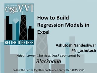 How to Build
                   Regression Models in
                   Excel

                                  Ashutosh Nandeshwar
                                          @n_ashutosh
   Advancement Services track sponsored by
                  Blackbaud
Follow the Better Together Conference on Twitter #CASEV+VI
 