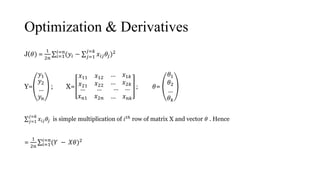 Optimization & Derivatives
J(𝜃) =
1
2𝑛 𝑖=1
𝑖=𝑛
(𝑦𝑖 − 𝑗=1
𝑗=𝑘
𝑥𝑖𝑗 𝜃𝑗)2
Y=
𝑦1
𝑦2
…
𝑦𝑛
; X=
𝑥11 𝑥12 … 𝑥1𝑘
𝑥21 𝑥22 … 𝑥2𝑘
…
𝑥 𝑛1
…
𝑥2𝑛
… …
… 𝑥 𝑛𝑘
; 𝜃=
𝜃1
𝜃2
…
𝜃 𝑘
𝑗=1
𝑗=𝑘
𝑥𝑖𝑗 𝜃𝑗 is simple multiplication of 𝑖 𝑡ℎ
row of matrix X and vector 𝜃 . Hence
=
1
2𝑛 𝑖=1
𝑖=𝑛
(𝑌 − 𝑋𝜃)2
 