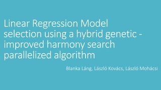 Linear	Regression	Model	
selection	using	a	hybrid genetic	-
improved	harmony	search	
parallelized	algorithm
Blanka	Láng,	László	Kovács,	László	Mohácsi
Corvinus University	of	Budapest
Institute	of	Information Technology
 