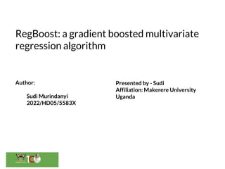 RegBoost: a gradient boosted multivariate
regression algorithm
Author:
Sudi Murindanyi
2022/HD05/5583X
Presented by - Sudi
Affiliation: Makerere University
Uganda
 