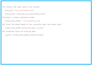 #3) Convert the input data to be trained
Poly_reg = PolynomialFeatures()
X_Poly_reg = Poly_reg.fit_transform(X_train)
#4)Create a linear regression model
Linear_Poly_model = LinearRegression()
#5) Train the model based on the converted input and output data
Linear_Poly_model.fit(X_Poly_reg, y_train)
#6) Predicted value of training data
y_pred = Linear_Poly_model.predict(X_test)
 